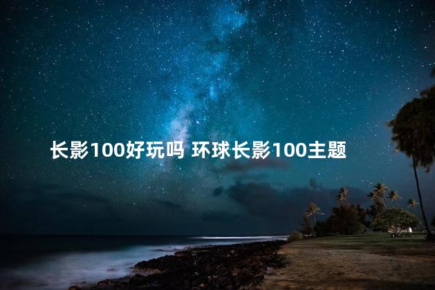 长影100好玩吗 环球长影100主题乐园